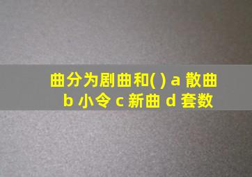 曲分为剧曲和( ) a 散曲 b 小令 c 新曲 d 套数